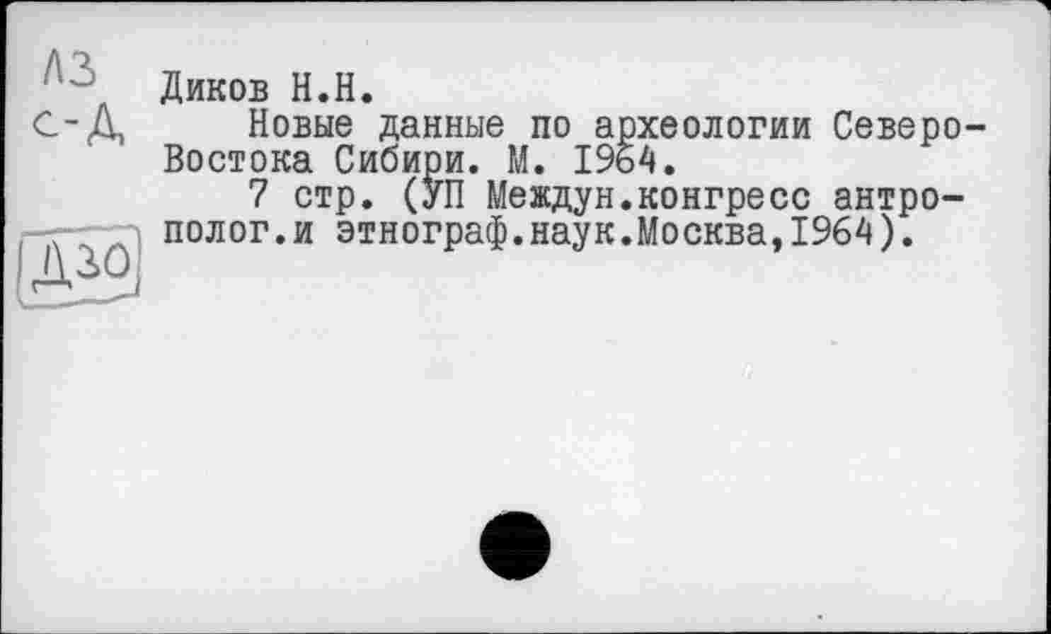 ﻿Диков H.H.
G-Д Новые данные по археологии Северо Востока Сибири. М. 1954.
7 стр. (УП Междун.конгресс антро-. - полог.и этнограф.наук.Москва,1964).